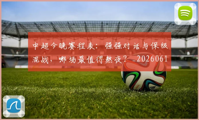 中超今晚赛程表：强强对话与保级混战，哪场最值得熬夜？_20260610190337