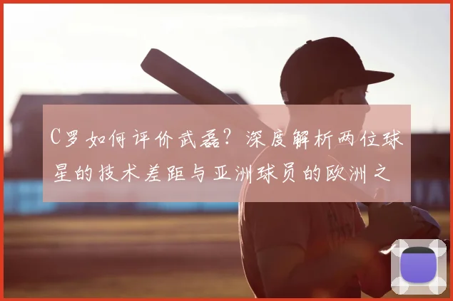 C罗如何评价武磊?深度解析两位球星的技术差距与亚洲球员的欧洲之路