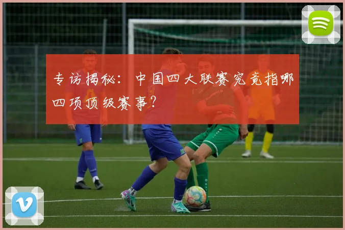 专访揭秘:中国四大联赛究竟指哪四项顶级赛事?