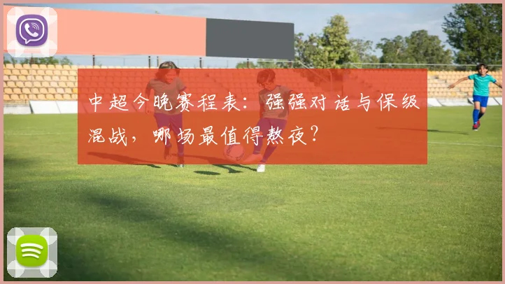 中超今晚赛程表:强强对话与保级混战,哪场最值得熬夜?
