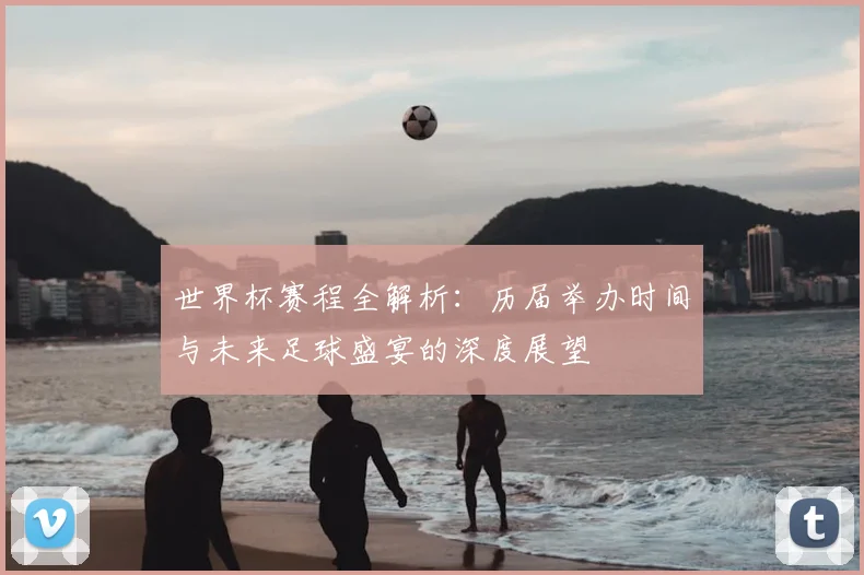 世界杯赛程全解析:历届举办时间与未来足球盛宴的深度展望