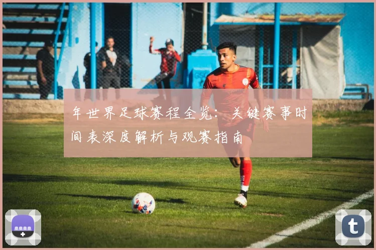 年世界足球赛程全览：关键赛事时间表深度解析与观赛指南