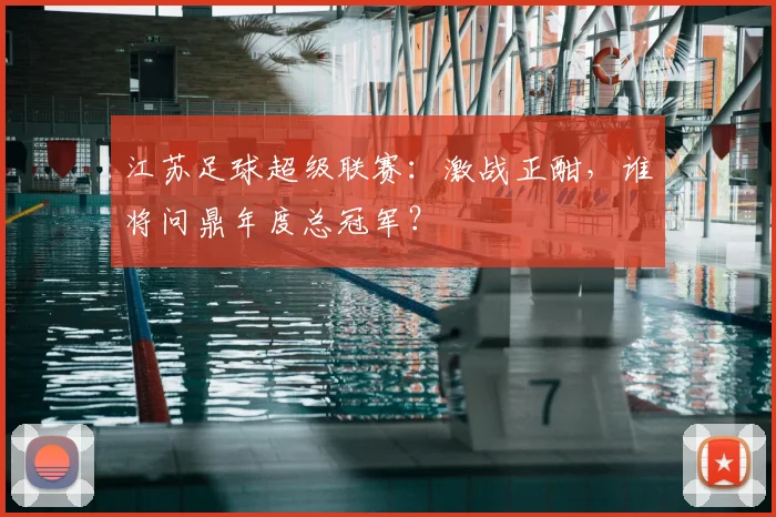 江苏足球超级联赛：激战正酣，谁将问鼎年度总冠军？
