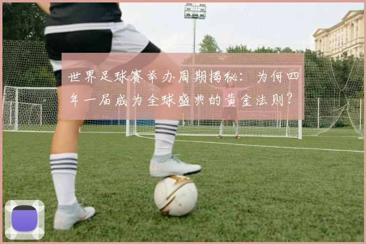 世界足球赛举办周期揭秘：为何四年一届成为全球盛典的黄金法则？