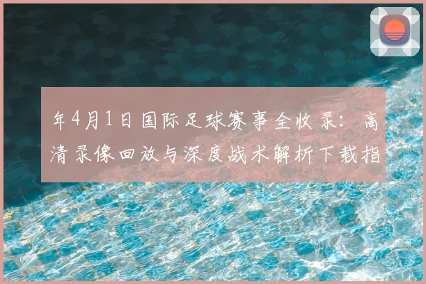 年4月1日国际足球赛事全收录：高清录像回放与深度战术解析下载指南