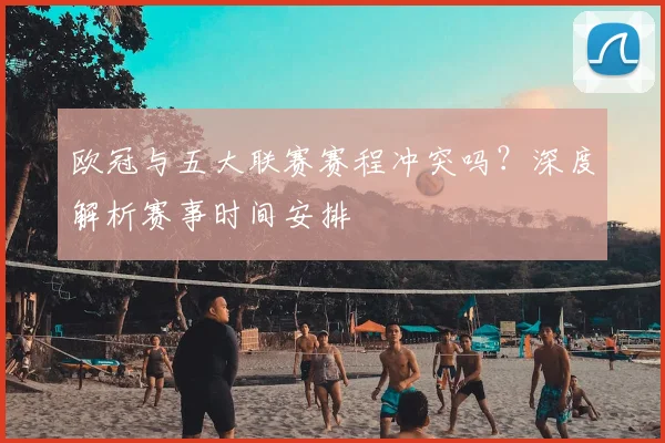 欧冠与五大联赛赛程冲突吗?深度解析赛事时间安排