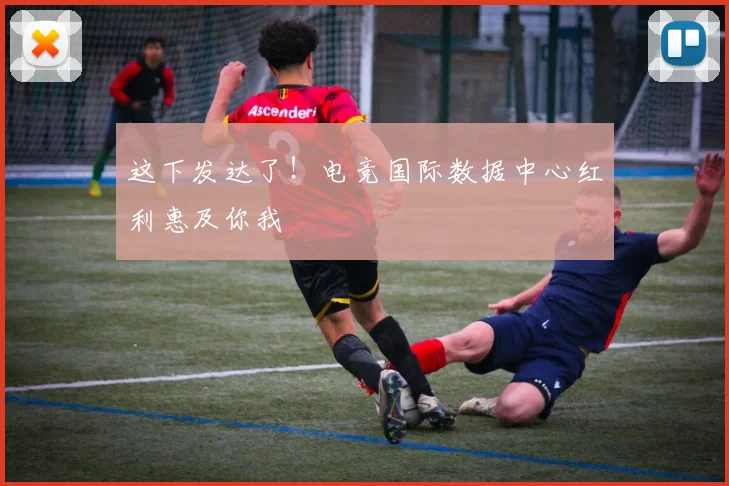 这下发达了！电竞国际数据中心红利惠及你我