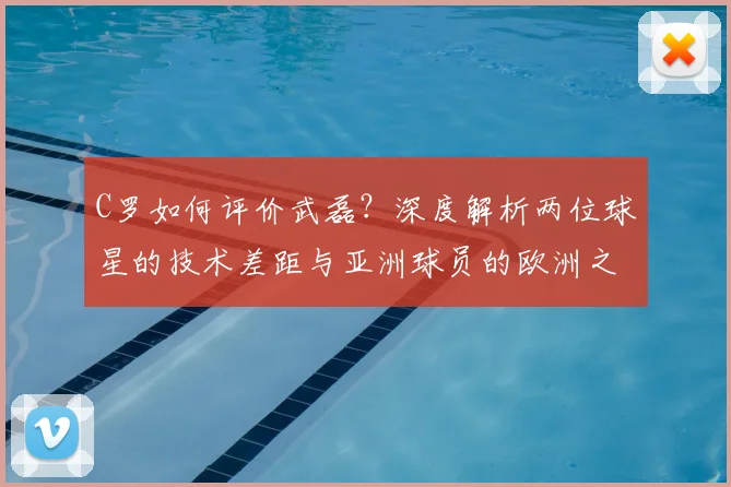 C罗如何评价武磊?深度解析两位球星的技术差距与亚洲球员的欧洲之路