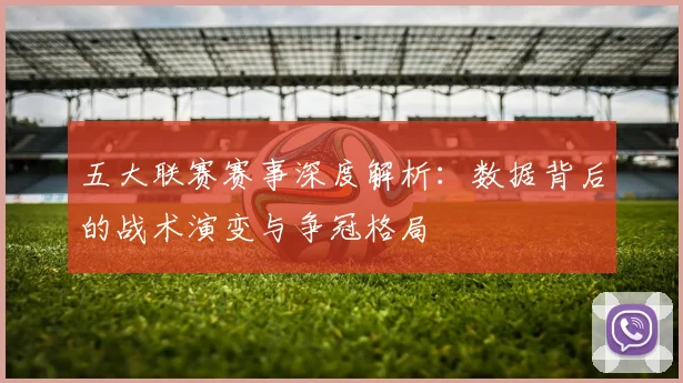 五大联赛赛事深度解析:数据背后的战术演变与争冠格局