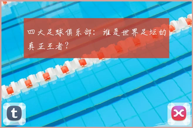 四大足球俱乐部:谁是世界足坛的真正王者?