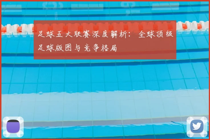 足球五大联赛深度解析：全球顶级足球版图与竞争格局