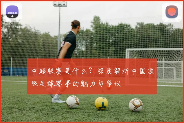 中超联赛是什么？深度解析中国顶级足球赛事的魅力与争议