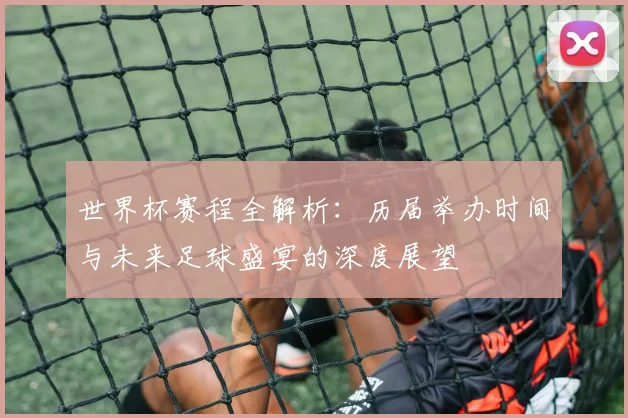 世界杯赛程全解析:历届举办时间与未来足球盛宴的深度展望