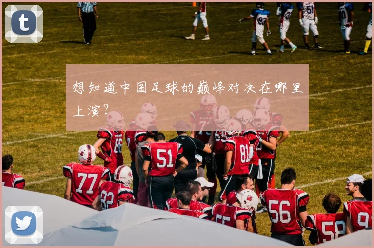 想知道中国足球的巅峰对决在哪里上演？