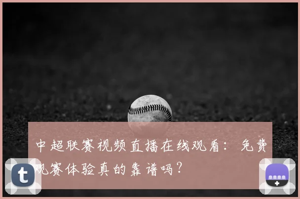 中超联赛视频直播在线观看:免费观赛体验真的靠谱吗?
