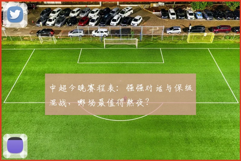 中超今晚赛程表:强强对话与保级混战,哪场最值得熬夜?