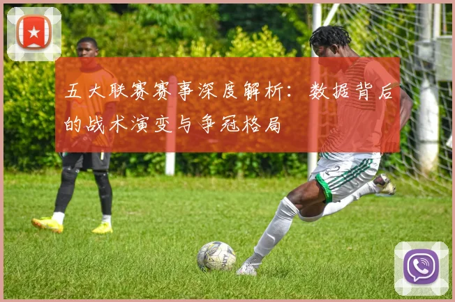 五大联赛赛事深度解析:数据背后的战术演变与争冠格局