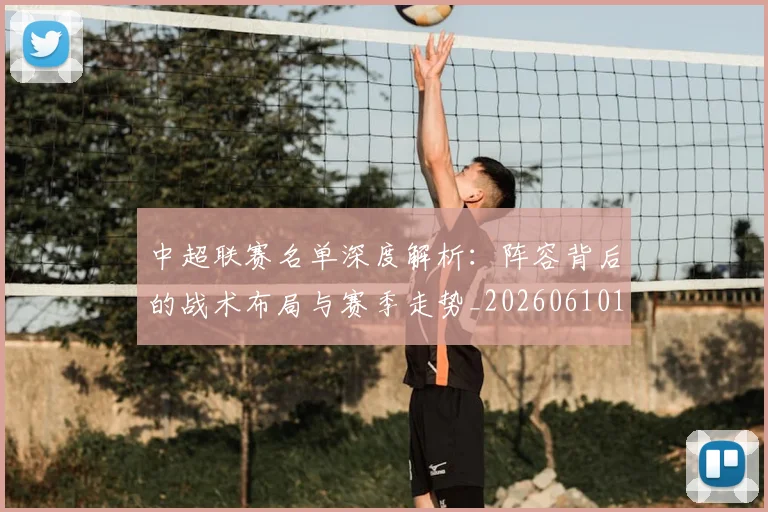 中超联赛名单深度解析:阵容背后的战术布局与赛季走势_20260610190519