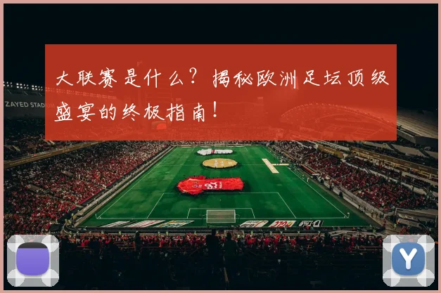 大联赛是什么?揭秘欧洲足坛顶级盛宴的终极指南!