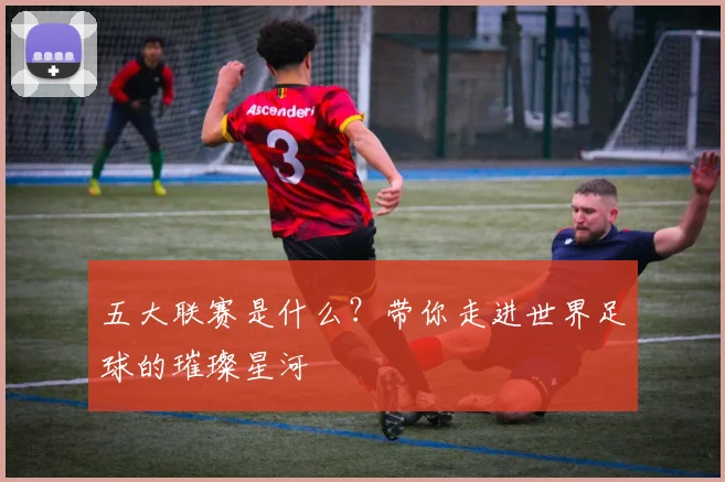 五大联赛是什么?带你走进世界足球的璀璨星河