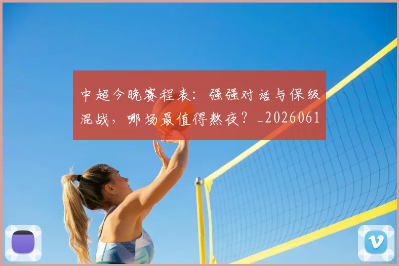 中超今晚赛程表：强强对话与保级混战，哪场最值得熬夜？_20260610190337