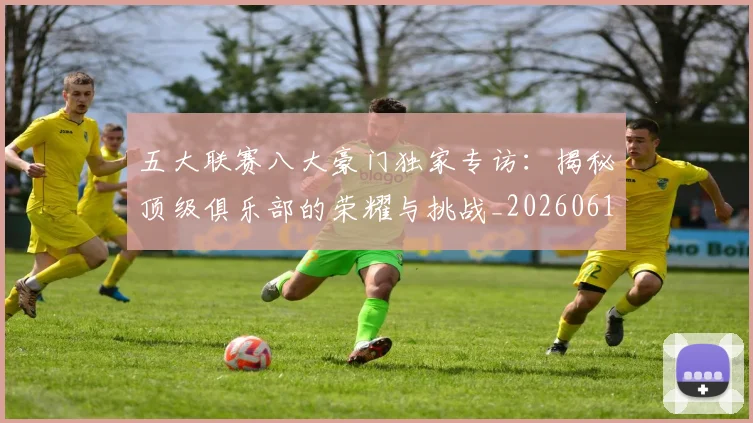 五大联赛八大豪门独家专访:揭秘顶级俱乐部的荣耀与挑战_20260611141020