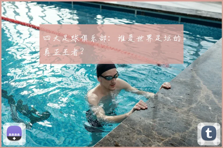 四大足球俱乐部:谁是世界足坛的真正王者?