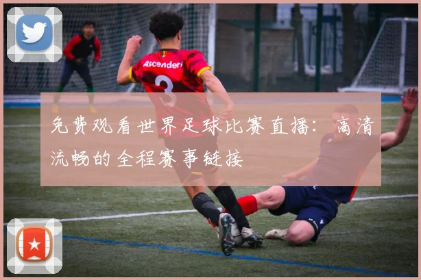 免费观看世界足球比赛直播：高清流畅的全程赛事链接