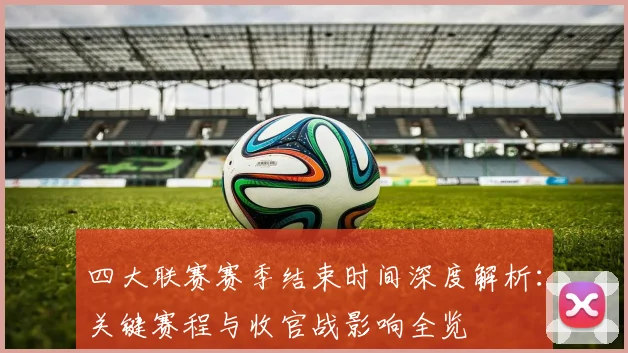 四大联赛赛季结束时间深度解析：关键赛程与收官战影响全览