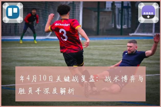 年4月10日关键战复盘：战术博弈与胜负手深度解析