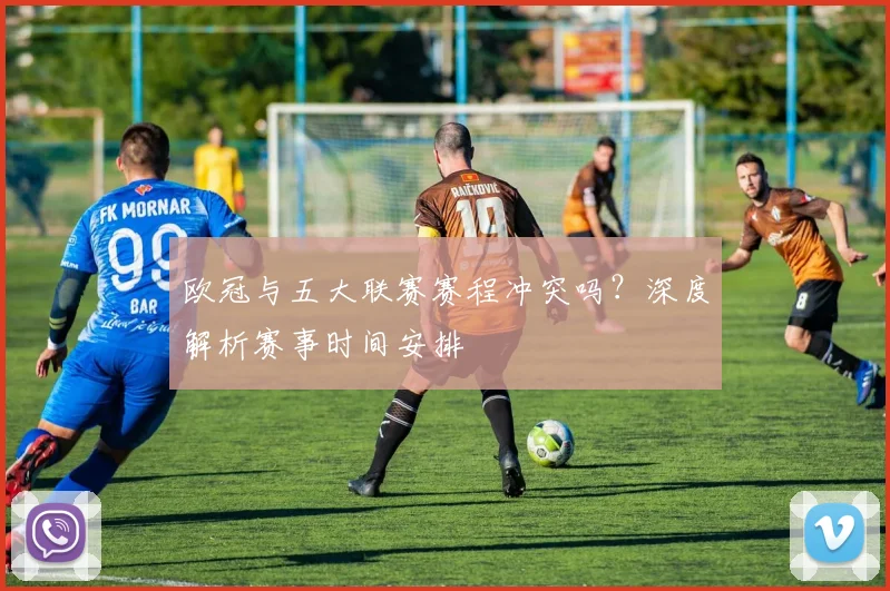 欧冠与五大联赛赛程冲突吗?深度解析赛事时间安排
