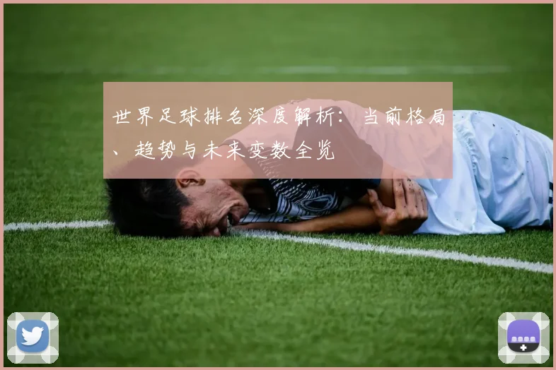 世界足球排名深度解析:当前格局、趋势与未来变数全览