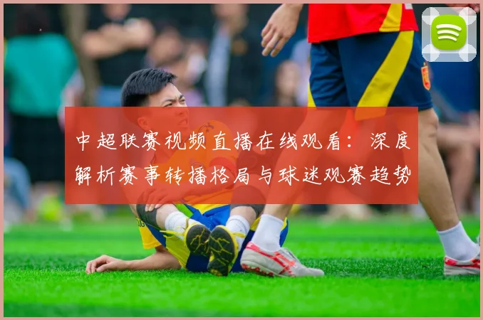 中超联赛视频直播在线观看：深度解析赛事转播格局与球迷观赛趋势_20260611140853